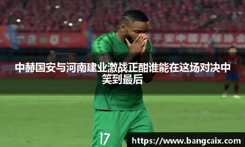 中赫国安与河南建业激战正酣谁能在这场对决中笑到最后
