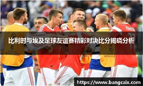 比利时与埃及足球友谊赛精彩对决比分揭晓分析