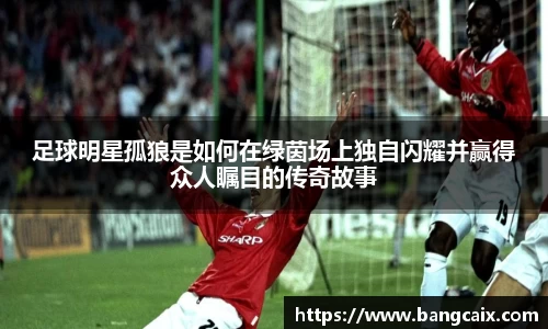 足球明星孤狼是如何在绿茵场上独自闪耀并赢得众人瞩目的传奇故事