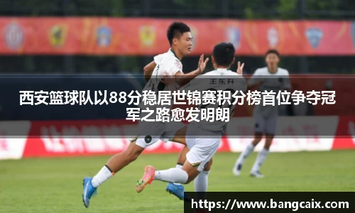 西安篮球队以88分稳居世锦赛积分榜首位争夺冠军之路愈发明朗