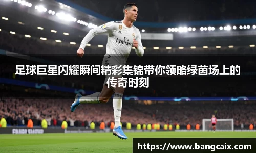 足球巨星闪耀瞬间精彩集锦带你领略绿茵场上的传奇时刻