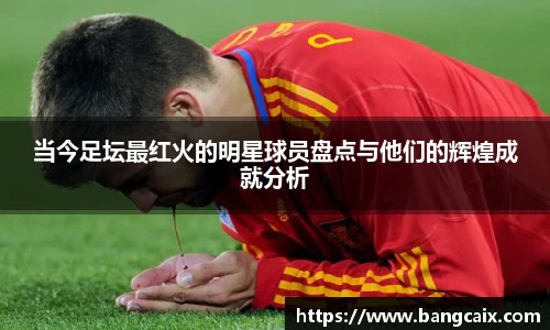当今足坛最红火的明星球员盘点与他们的辉煌成就分析