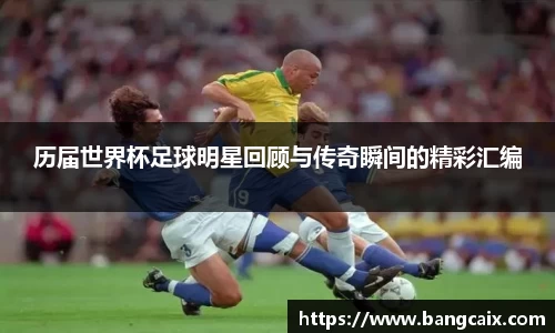 历届世界杯足球明星回顾与传奇瞬间的精彩汇编